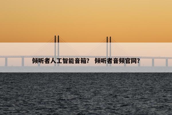 倾听者人工智能音箱？ 倾听者音频官网？
