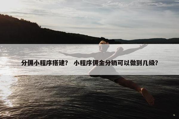 分佣小程序搭建？ 小程序佣金分销可以做到几级？