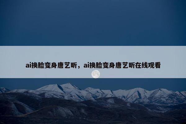 ai换脸变身唐艺昕，ai换脸变身唐艺昕在线观看