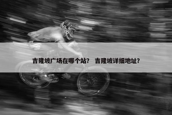 吉隆坡广场在哪个站？ 吉隆坡详细地址？