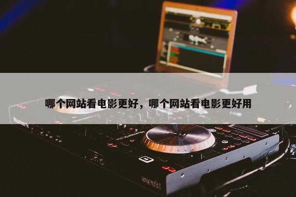哪个网站看电影更好，哪个网站看电影更好用