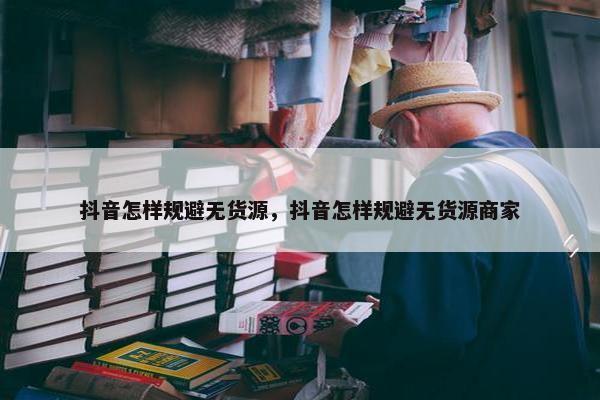 抖音怎样规避无货源，抖音怎样规避无货源商家