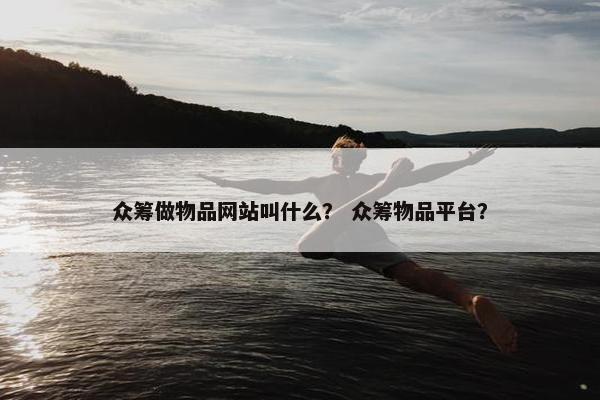 众筹做物品网站叫什么？ 众筹物品平台？