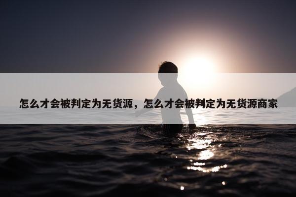 怎么才会被判定为无货源，怎么才会被判定为无货源商家