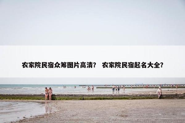 农家院民宿众筹图片高清？ 农家院民宿起名大全？