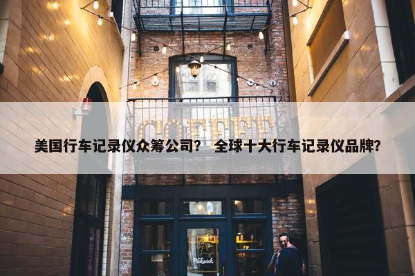 美国行车记录仪众筹公司？ 全球十大行车记录仪品牌？