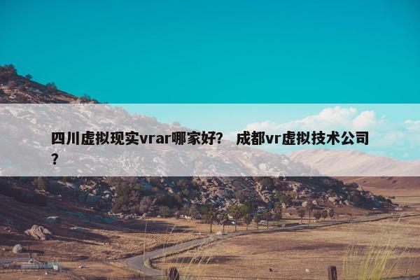 四川虚拟现实vrar哪家好？ 成都vr虚拟技术公司？