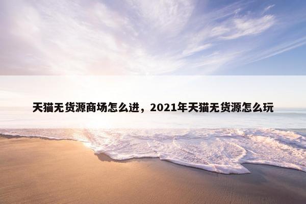天猫无货源商场怎么进，2021年天猫无货源怎么玩