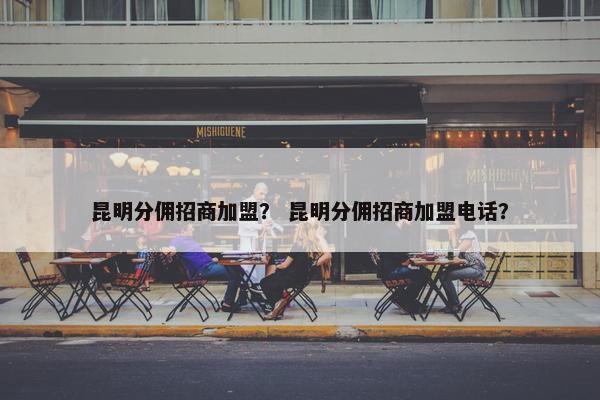 昆明分佣招商加盟？ 昆明分佣招商加盟电话？