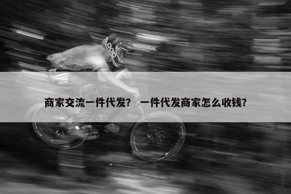 商家交流一件代发？ 一件代发商家怎么收钱？
