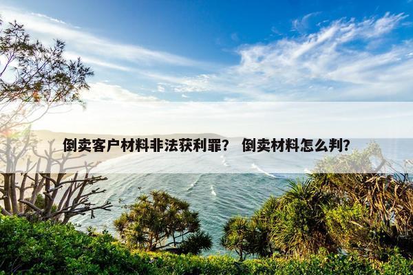 倒卖客户材料非法获利罪？ 倒卖材料怎么判？