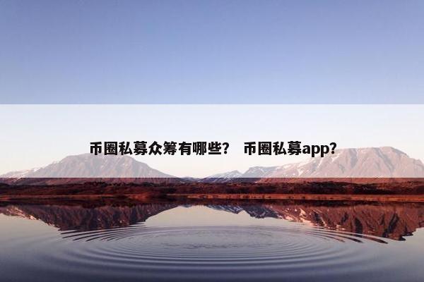 币圈私募众筹有哪些？ 币圈私募app？