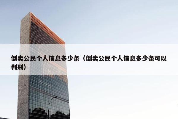 倒卖公民个人信息多少条（倒卖公民个人信息多少条可以判刑）
