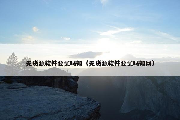 无货源软件要买吗知（无货源软件要买吗知网）
