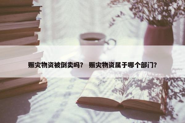 赈灾物资被倒卖吗？ 赈灾物资属于哪个部门？