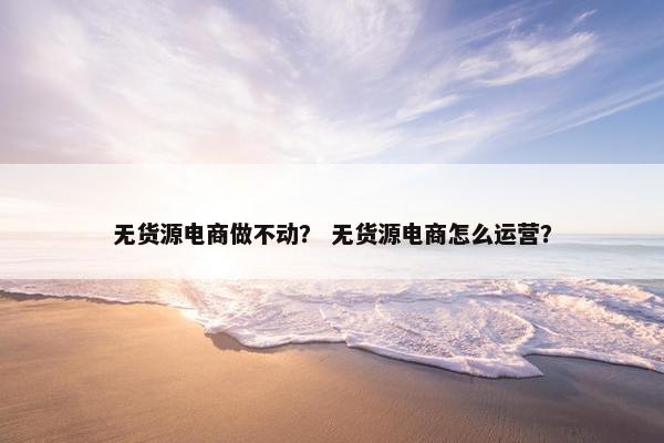 无货源电商做不动？ 无货源电商怎么运营？