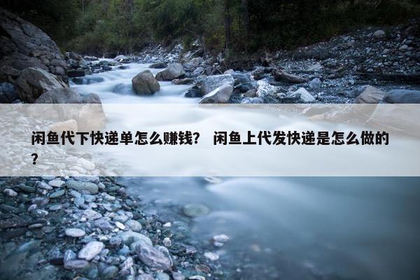 闲鱼代下快递单怎么赚钱？ 闲鱼上代发快递是怎么做的？