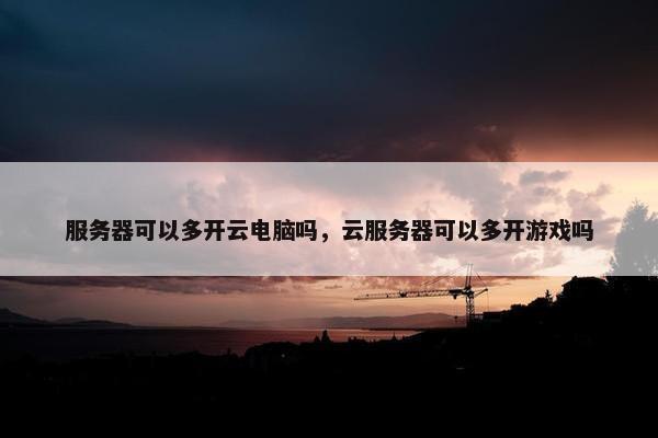服务器可以多开云电脑吗，云服务器可以多开游戏吗
