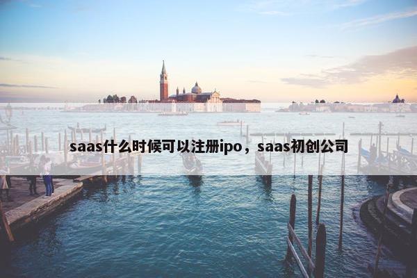 saas什么时候可以注册ipo，saas初创公司