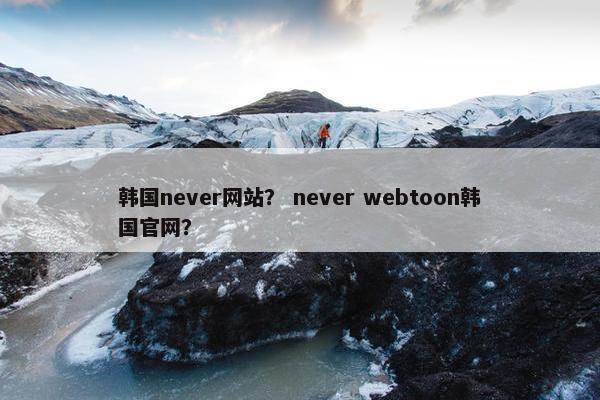 韩国never网站？ never webtoon韩国官网？