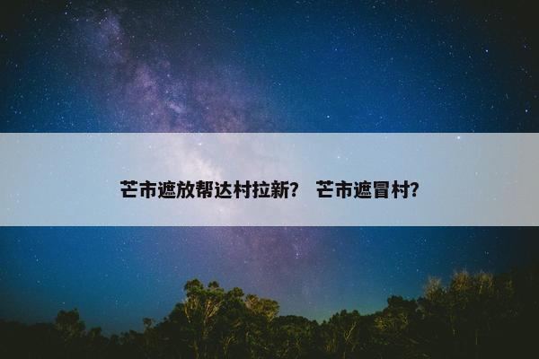 芒市遮放帮达村拉新？ 芒市遮冒村？