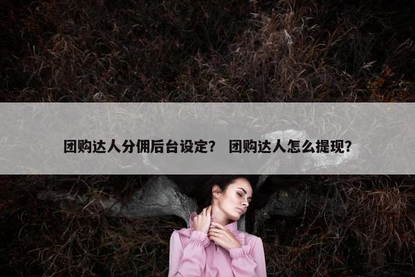 团购达人分佣后台设定？ 团购达人怎么提现？