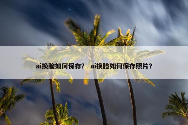 ai换脸如何保存？ ai换脸如何保存照片？