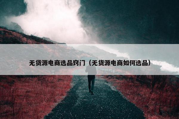 无货源电商选品窍门（无货源电商如何选品）