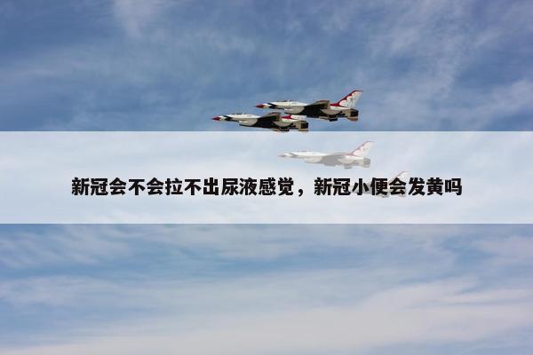 新冠会不会拉不出尿液感觉，新冠小便会发黄吗