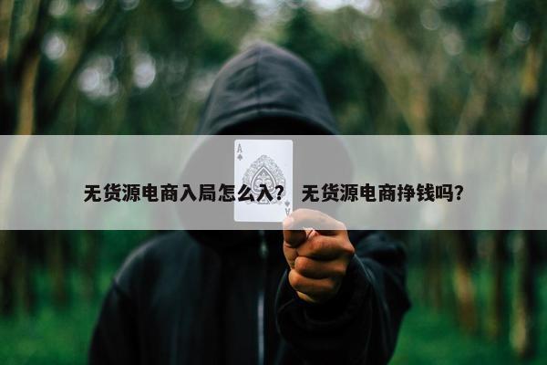 无货源电商入局怎么入？ 无货源电商挣钱吗？
