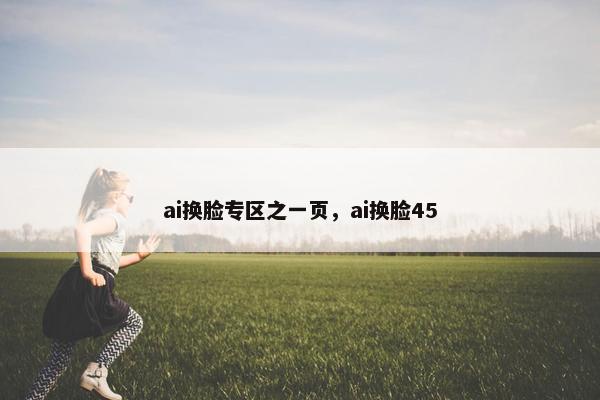 ai换脸专区之一页，ai换脸45