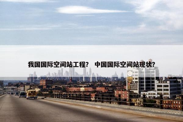 我国国际空间站工程？ 中国国际空间站现状？