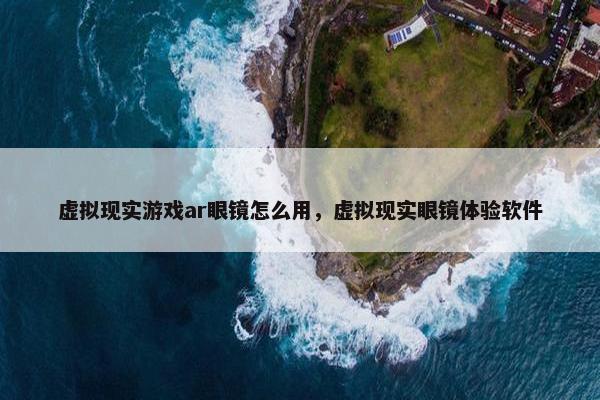 虚拟现实游戏ar眼镜怎么用，虚拟现实眼镜体验软件
