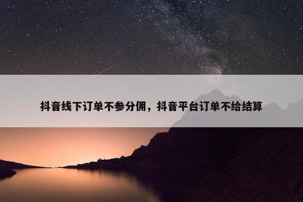 抖音线下订单不参分佣，抖音平台订单不给结算