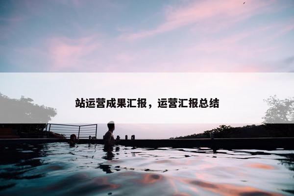 站运营成果汇报，运营汇报总结
