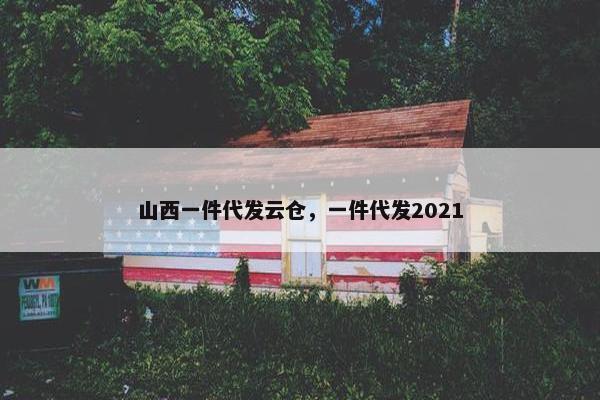 山西一件代发云仓，一件代发2021