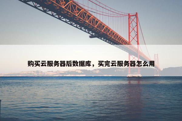 购买云服务器后数据库，买完云服务器怎么用