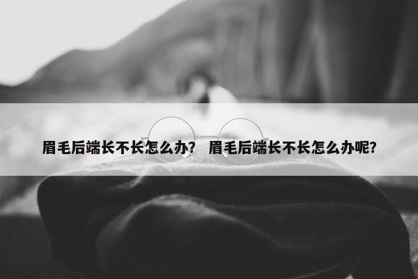 眉毛后端长不长怎么办？ 眉毛后端长不长怎么办呢？