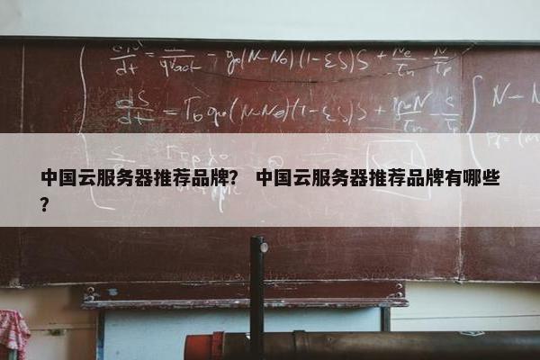 中国云服务器推荐品牌？ 中国云服务器推荐品牌有哪些？