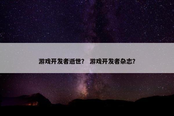 游戏开发者逝世？ 游戏开发者杂志？