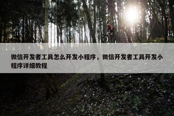 微信开发者工具怎么开发小程序，微信开发者工具开发小程序详细教程