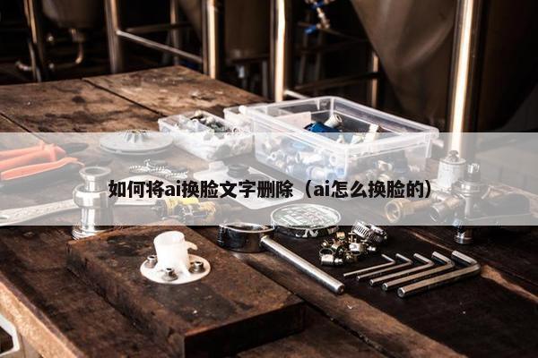 如何将ai换脸文字删除（ai怎么换脸的）