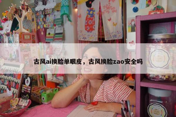 古风ai换脸单眼皮，古风换脸zao安全吗