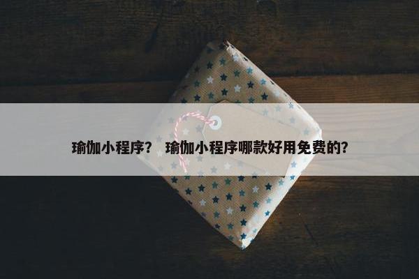瑜伽小程序？ 瑜伽小程序哪款好用免费的？