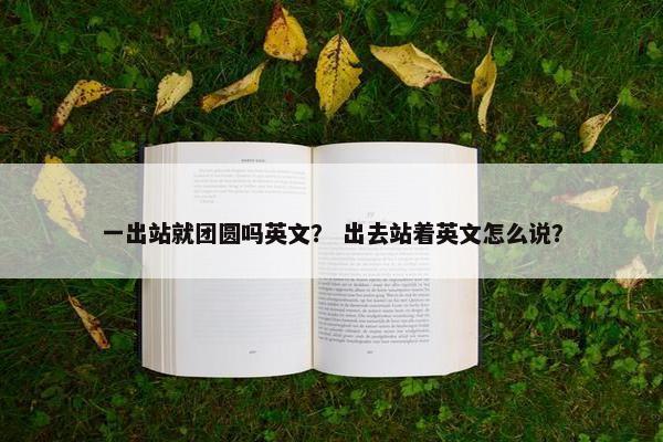 一出站就团圆吗英文？ 出去站着英文怎么说？