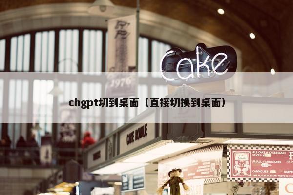 chgpt切到桌面（直接切换到桌面）