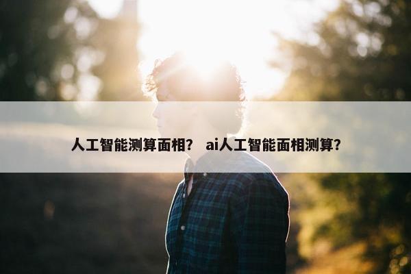 人工智能测算面相？ ai人工智能面相测算？