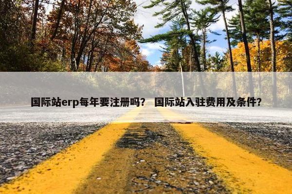 国际站erp每年要注册吗？ 国际站入驻费用及条件？