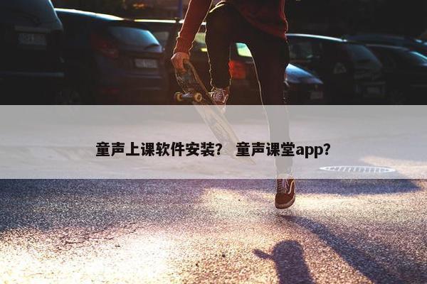 童声上课软件安装？ 童声课堂app？