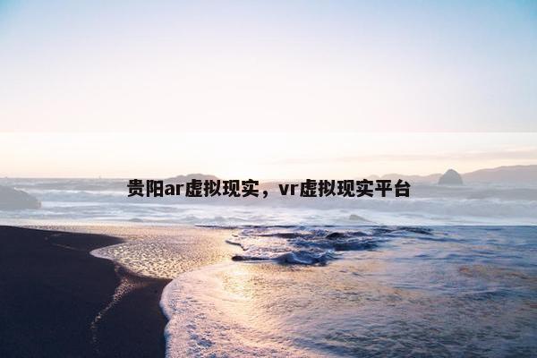 贵阳ar虚拟现实，vr虚拟现实平台